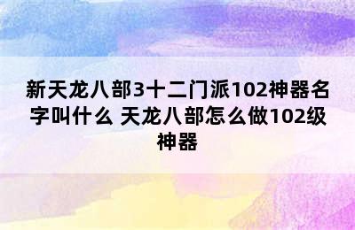 新天龙八部3十二门派102神器名字叫什么 天龙八部怎么做102级神器